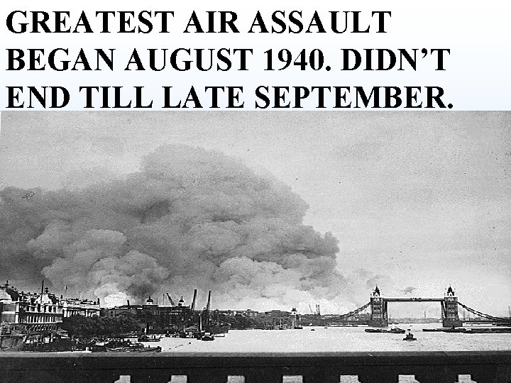 GREATEST AIR ASSAULT BEGAN AUGUST 1940. DIDN’T END TILL LATE SEPTEMBER. GREATEST AIR ASSAULT BEGAN AUGUST 1940. DIDN’T END TILL LATE SEPTEMBER.