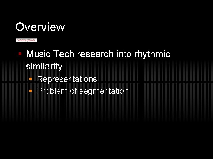Overview § Music Tech research into rhythmic similarity § Representations § Problem of segmentation