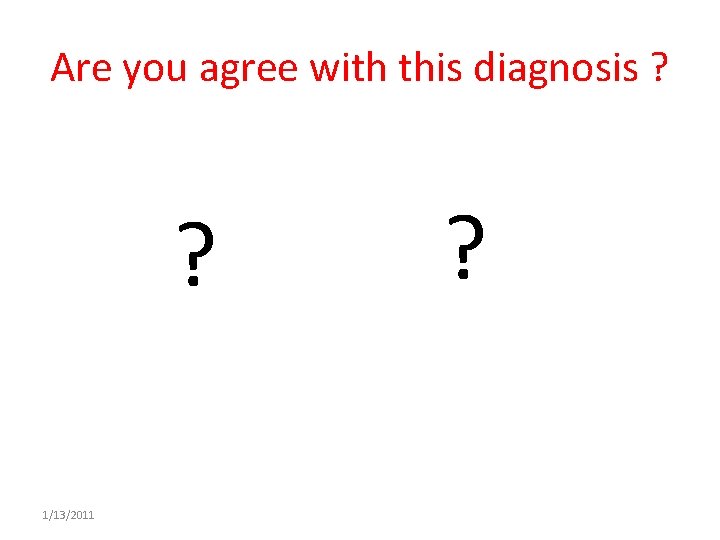 Are you agree with this diagnosis ? ? 1/13/2011 ? 