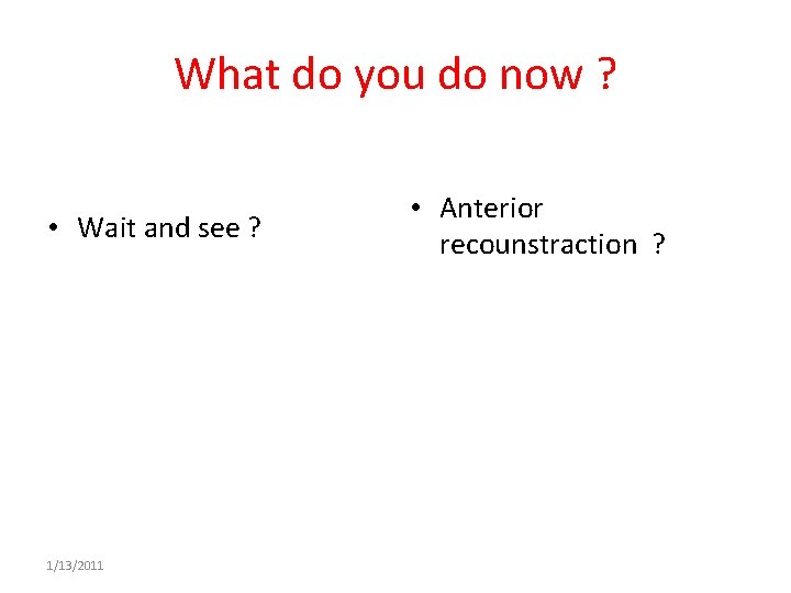 What do you do now ? • Wait and see ? 1/13/2011 • Anterior