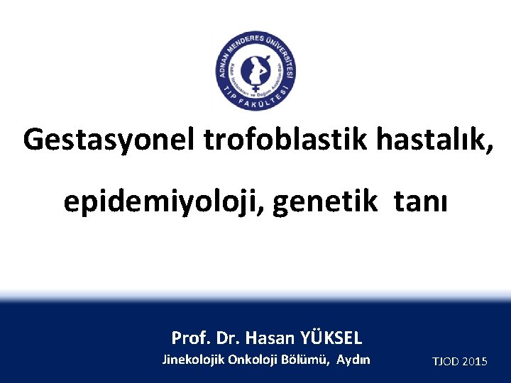  Gestasyonel trofoblastik hastalık, epidemiyoloji, genetik tanı Prof. Dr. Hasan YÜKSEL Jinekolojik Onkoloji Bölümü,