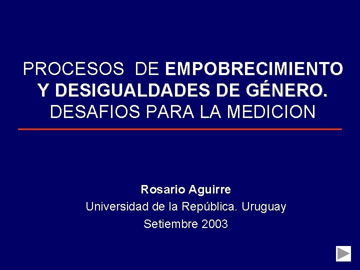 PROCESOS DE EMPOBRECIMIENTO Y DESIGUALDADES DE GÉNERO. DESAFIOS PARA LA MEDICION Rosario Aguirre Universidad