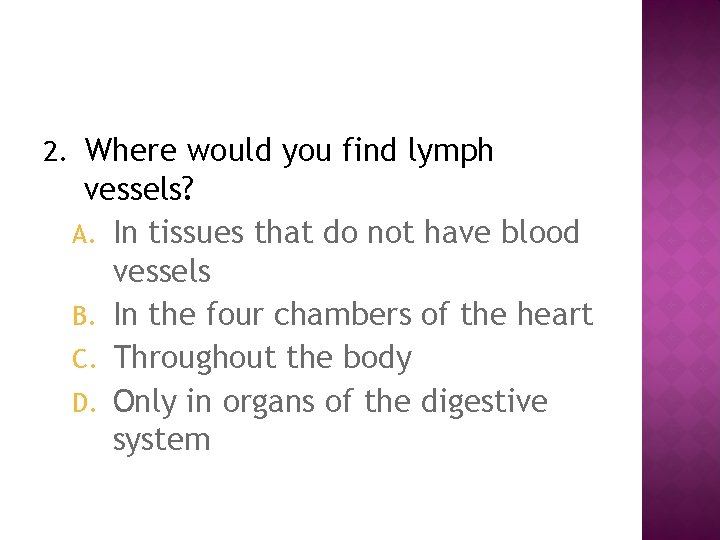 2. Where would you find lymph vessels? A. In tissues that do not have