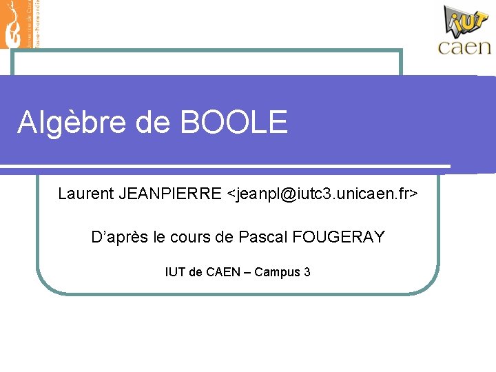 Algèbre de BOOLE Laurent JEANPIERRE <jeanpl@iutc 3. unicaen. fr> D’après le cours de Pascal