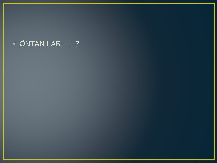 • ÖNTANILAR……? • ÖNTANILAR……?
