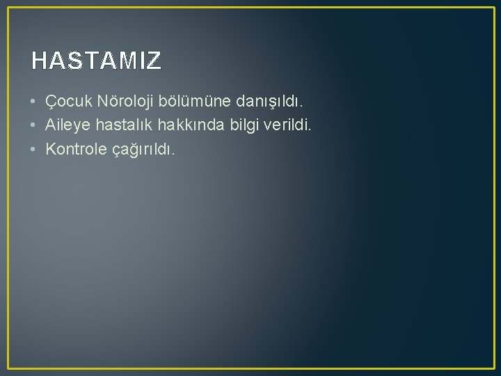 HASTAMIZ • Çocuk Nöroloji bölümüne danışıldı. • Aileye hastalık hakkında bilgi verildi. • Kontrole