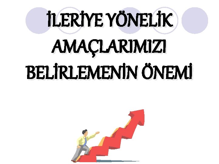 İLERİYE YÖNELİK AMAÇLARIMIZI BELİRLEMENİN ÖNEMİ 