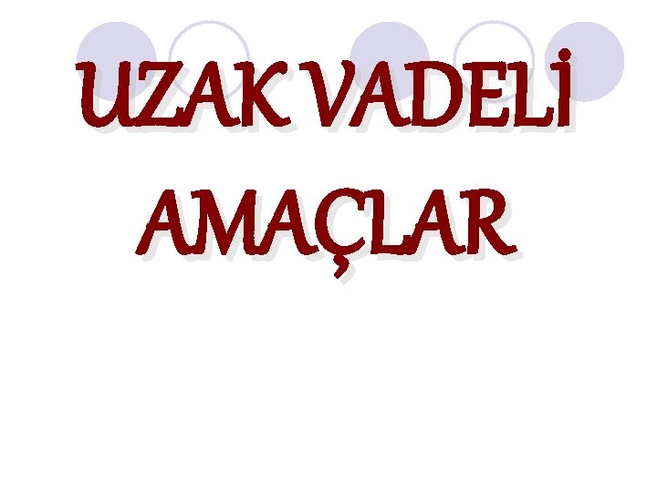 UZAK VADELİ AMAÇLAR 