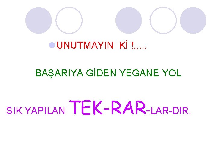 l UNUTMAYIN Kİ !. . . BAŞARIYA GİDEN YEGANE YOL SIK YAPILAN TEK-RAR-LAR-DIR. l UNUTMAYIN Kİ !. . . BAŞARIYA GİDEN YEGANE YOL SIK YAPILAN TEK-RAR-LAR-DIR.