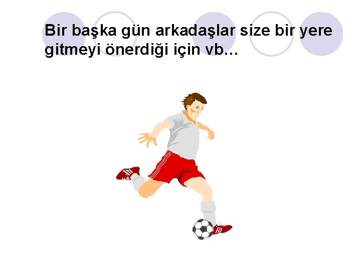 Bir başka gün arkadaşlar size bir yere gitmeyi önerdiği için vb… 