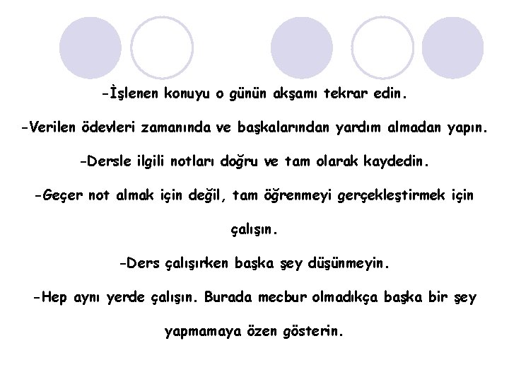 -İşlenen konuyu o günün akşamı tekrar edin. -Verilen ödevleri zamanında ve başkalarından yardım almadan -İşlenen konuyu o günün akşamı tekrar edin. -Verilen ödevleri zamanında ve başkalarından yardım almadan