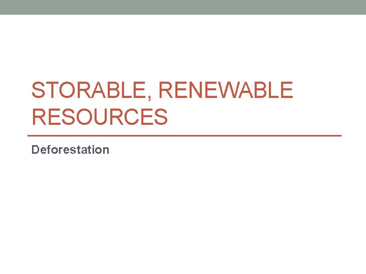 STORABLE, RENEWABLE RESOURCES Deforestation 