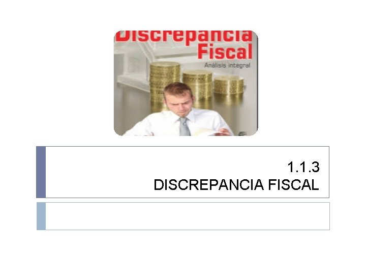 1. 1. 3 DISCREPANCIA FISCAL 1. 1. 3 DISCREPANCIA FISCAL