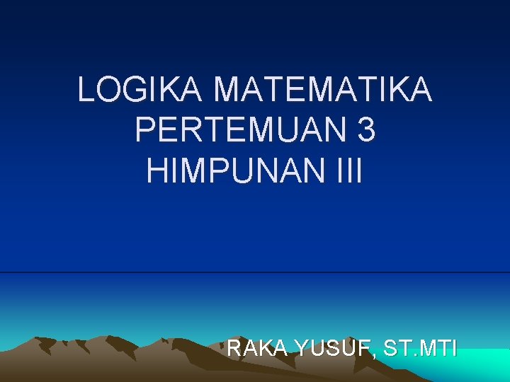 LOGIKA MATEMATIKA PERTEMUAN 3 HIMPUNAN III RAKA YUSUF, ST. MTI 