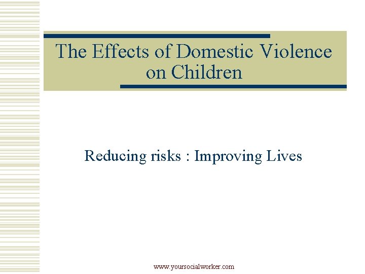 The Effects of Domestic Violence on Children Reducing risks : Improving Lives www. yoursocialworker.