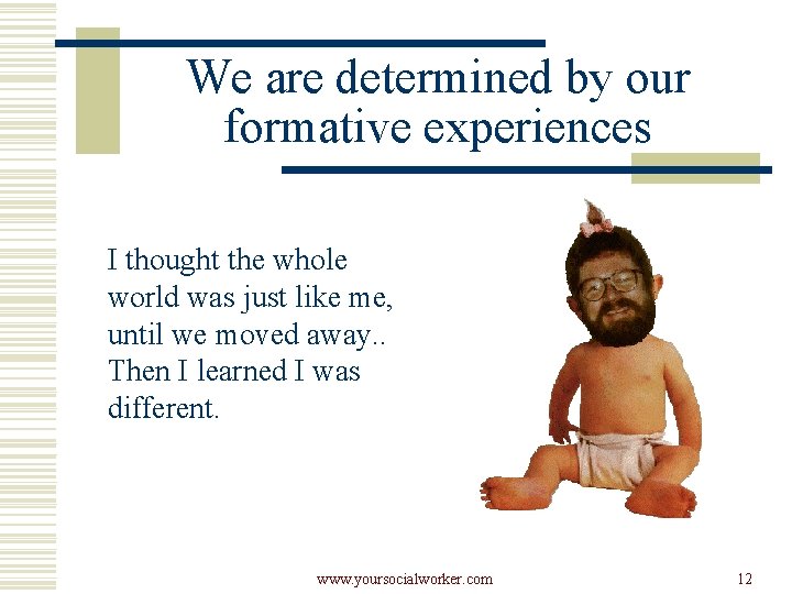 We are determined by our formative experiences I thought the whole world was just