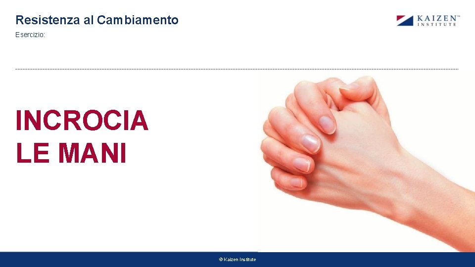 Resistenza al Cambiamento Esercizio: INCROCIA LE MANI © Kaizen Institute Resistenza al Cambiamento Esercizio: INCROCIA LE MANI © Kaizen Institute