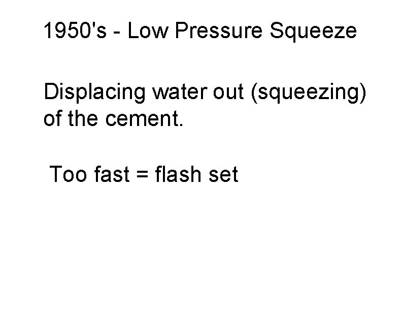 1950's - Low Pressure Squeeze Displacing water out (squeezing) of the cement. Too fast