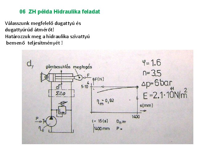 06 ZH példa Hidraulika feladat Válasszunk megfelelő dugattyú és dugattyúrúd átmérőt! Határozzuk meg a