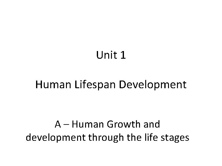Unit 1 Human Lifespan Development A – Human Growth and development through the life