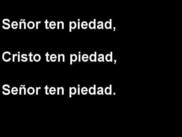 Señor ten piedad, Cristo ten piedad, Señor ten piedad. 