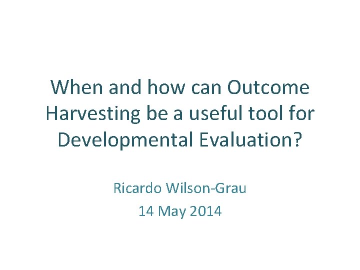 When and how can Outcome Harvesting be a useful tool for Developmental Evaluation? Ricardo