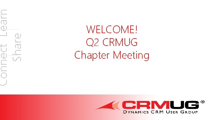 Connect Learn Share WELCOME! Q 2 CRMUG Chapter Meeting 