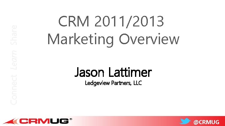 Connect Learn Share CRM 2011/2013 Marketing Overview Jason Lattimer Ledgeview Partners, LLC @CRMUG 