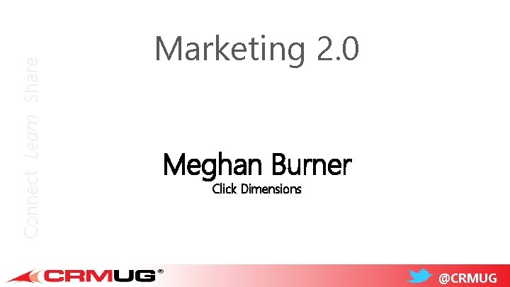 Connect Learn Share Marketing 2. 0 Meghan Burner Click Dimensions @CRMUG 