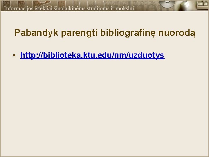 Pabandyk parengti bibliografinę nuorodą • http: //biblioteka. ktu. edu/nm/uzduotys 