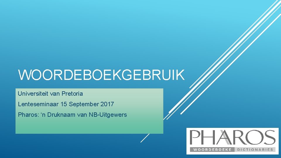 WOORDEBOEKGEBRUIK Universiteit van Pretoria Lenteseminaar 15 September 2017 Pharos: ‘n Druknaam van NB-Uitgewers 