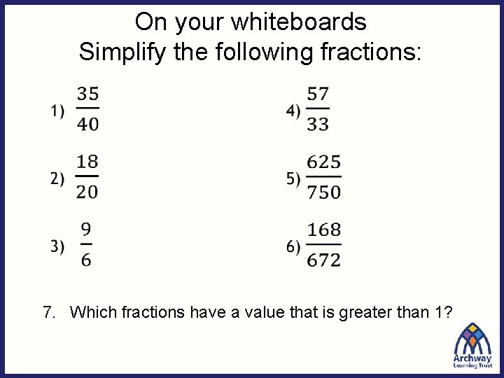 On your whiteboards Simplify the following fractions: 7. Which fractions have a value that