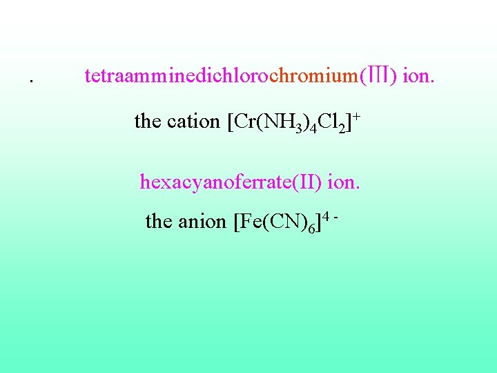 . tetraamminedichlorochromium(Ⅲ) ion. the cation [Cr(NH 3)4 Cl 2]+ hexacyanoferrate(II) ion. the anion [Fe(CN)6]4