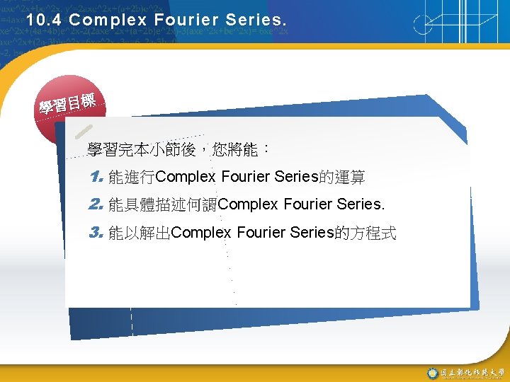 10. 4 Complex Fourier Series. 標 學習目 學習完本小節後，您將能： 1. 能進行Complex Fourier Series的運算 2. 能具體描述何謂Complex
