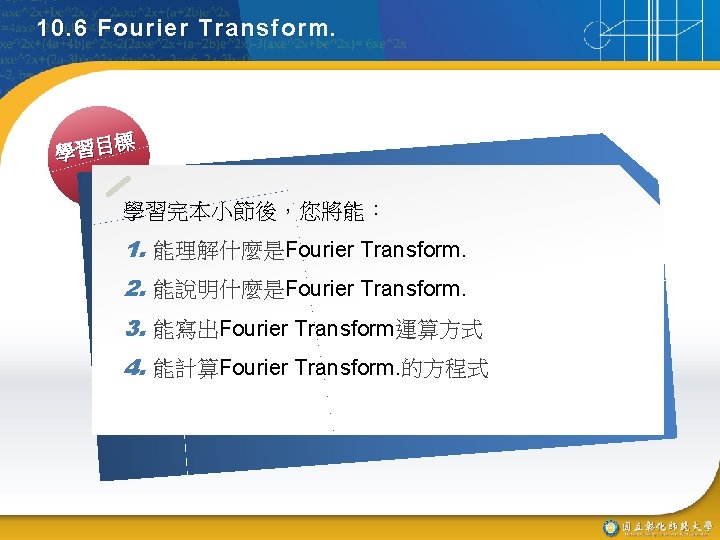 10. 6 Fourier Transform. 標 學習目 學習完本小節後，您將能： 1. 能理解什麼是Fourier Transform. 2. 能說明什麼是Fourier Transform. 3.