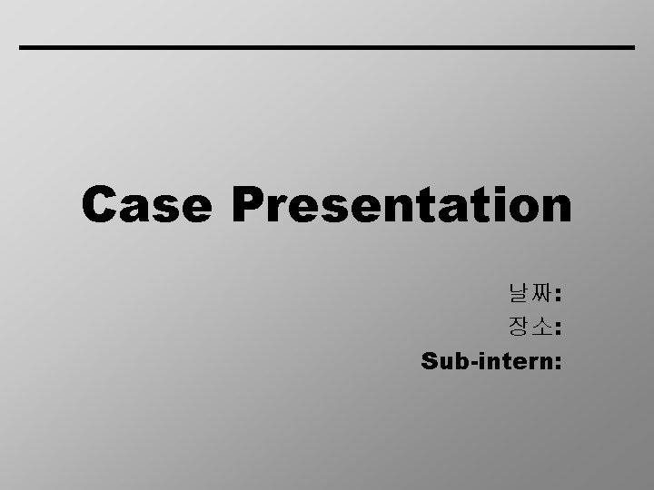 Case Presentation 날짜: 장소: Sub-intern: 