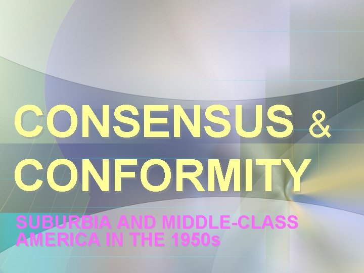CONSENSUS & CONFORMITY SUBURBIA AND MIDDLE-CLASS AMERICA IN THE 1950 s CONSENSUS & CONFORMITY SUBURBIA AND MIDDLE-CLASS AMERICA IN THE 1950 s