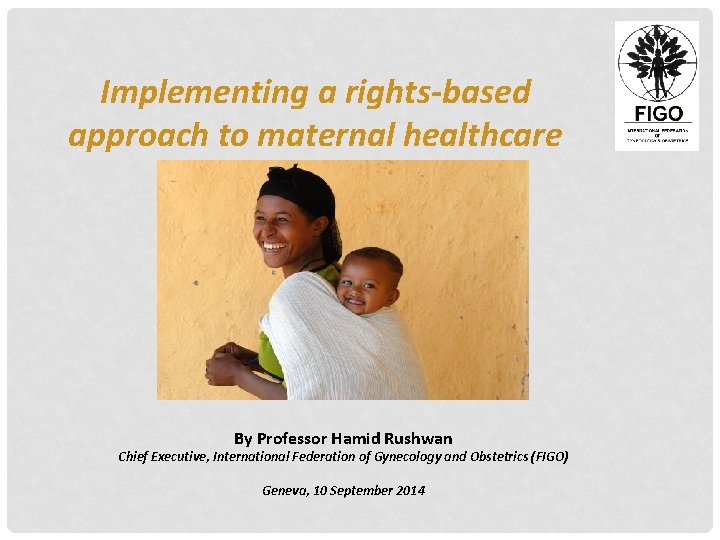 Implementing a rights-based approach to maternal healthcare By Professor Hamid Rushwan Chief Executive, International