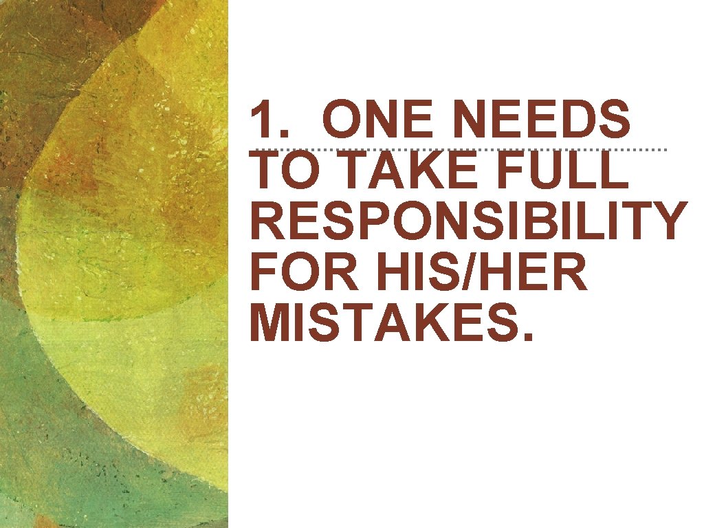 1. ONE NEEDS TO TAKE FULL RESPONSIBILITY FOR HIS/HER MISTAKES. 1. ONE NEEDS TO TAKE FULL RESPONSIBILITY FOR HIS/HER MISTAKES.
