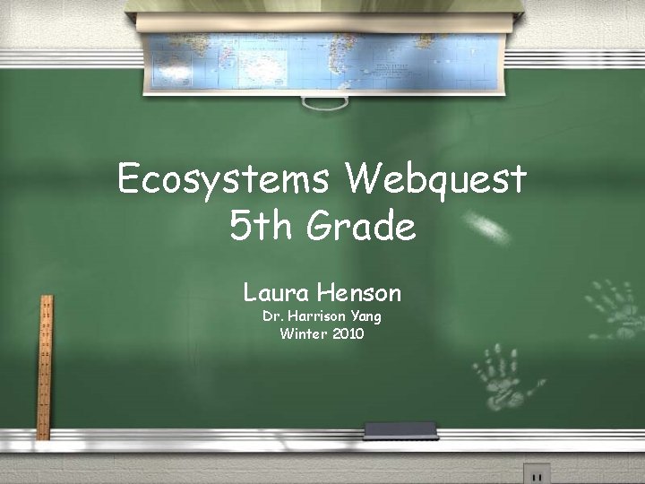 Ecosystems Webquest 5 th Grade Laura Henson Dr. Harrison Yang Winter 2010 