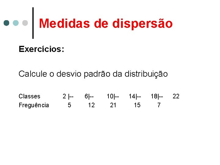 Medidas de dispersão Exercícios: Calcule o desvio padrão da distribuição Classes Freguência 2 |-5