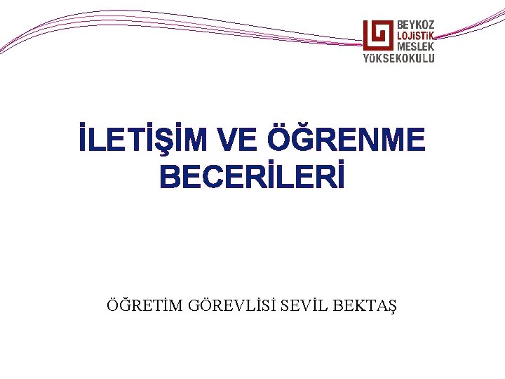 İLETİŞİM VE ÖĞRENME BECERİLERİ ÖĞRETİM GÖREVLİSİ SEVİL BEKTAŞ 