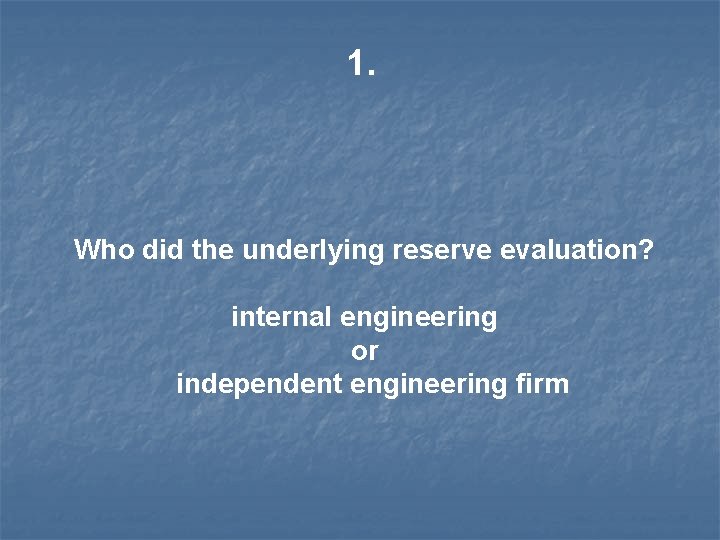 1. Who did the underlying reserve evaluation? internal engineering or independent engineering firm 