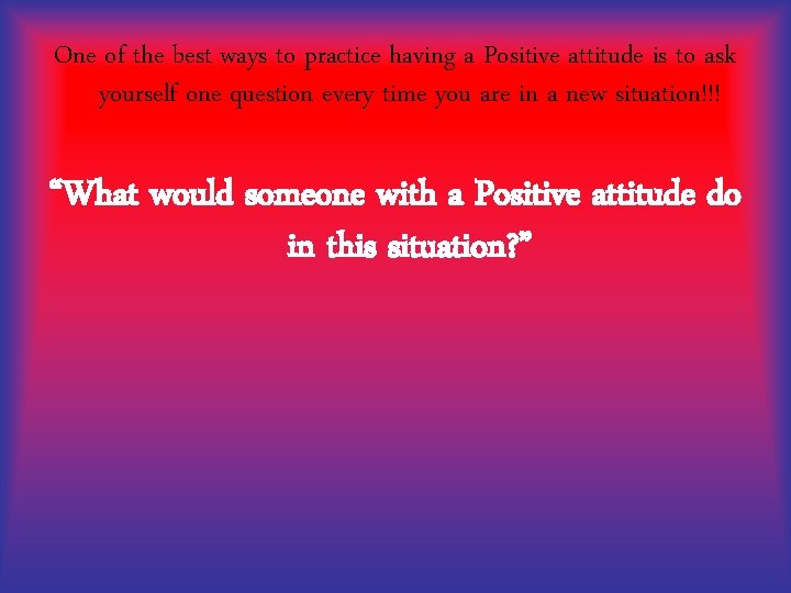 One of the best ways to practice having a Positive attitude is to ask