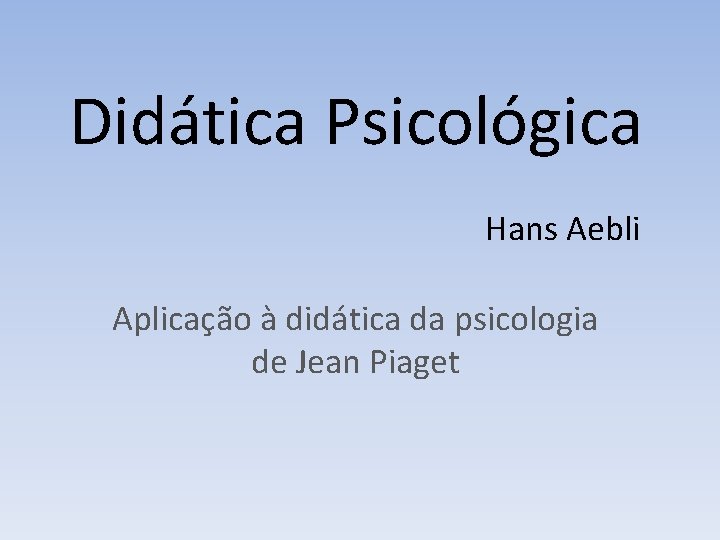 Didática Psicológica Hans Aebli Aplicação à didática da psicologia de Jean Piaget 