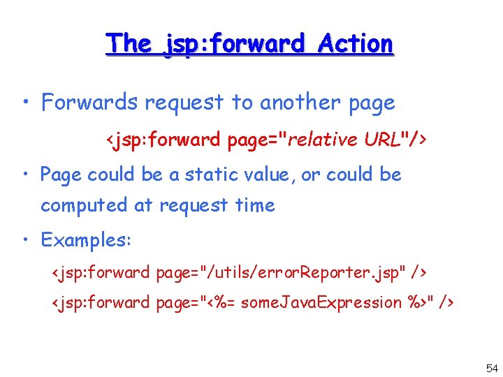 The jsp: forward Action • Forwards request to another page <jsp: forward page="relative URL"/>