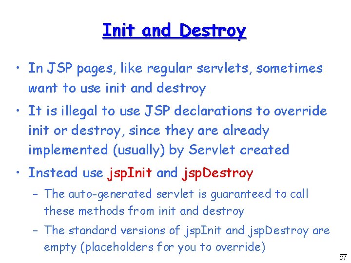 Init and Destroy • In JSP pages, like regular servlets, sometimes want to use