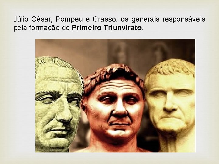 Júlio César, Pompeu e Crasso: os generais responsáveis pela formação do Primeiro Triunvirato. Júlio César, Pompeu e Crasso: os generais responsáveis pela formação do Primeiro Triunvirato.