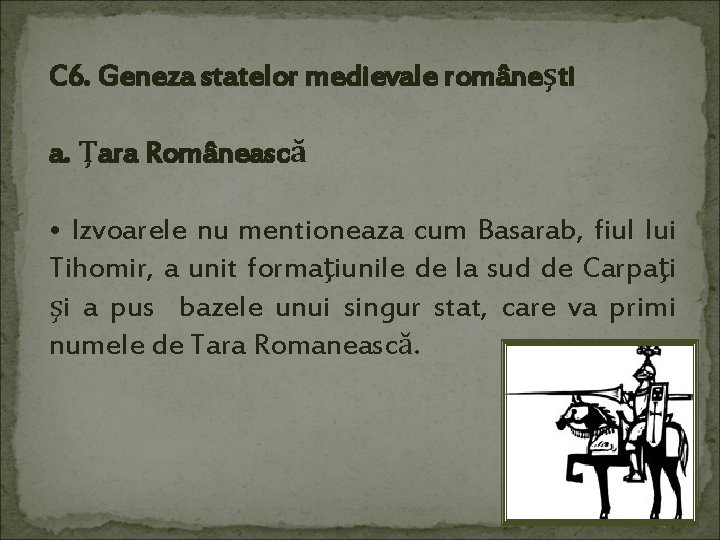 C 6. Geneza statelor medievale româneşti a. Ţara Românească • Izvoarele nu mentioneaza cum