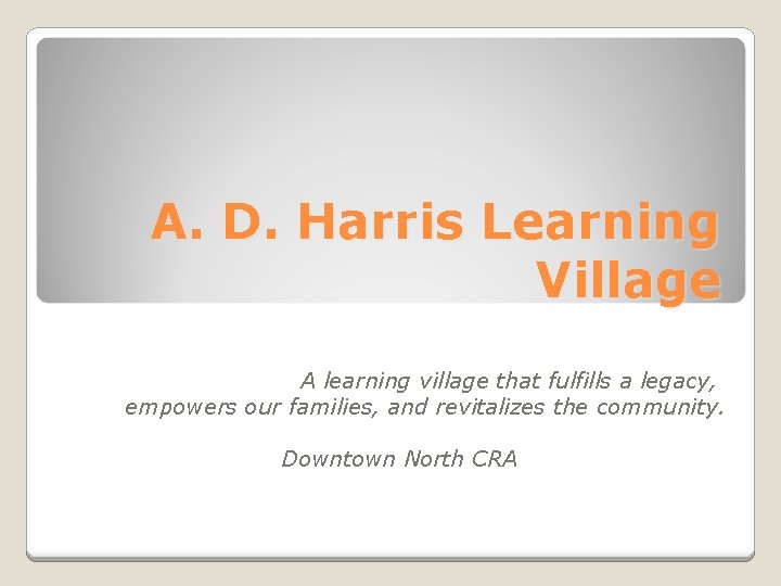 A. D. Harris Learning Village A learning village that fulfills a legacy, empowers our